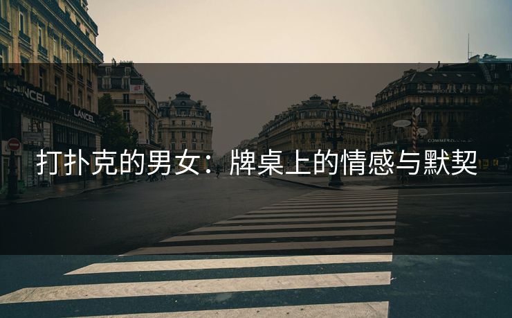打扑克的男女:牌桌上的情感与默契 打扑克的男女:牌桌上的情感与默契