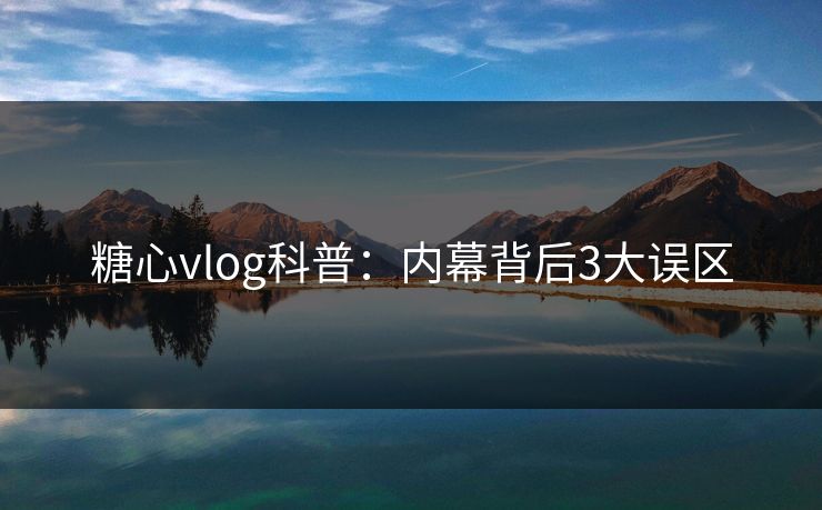 糖心vlog科普:内幕背后3大误区 糖心vlog科普:内幕背后3大误区
