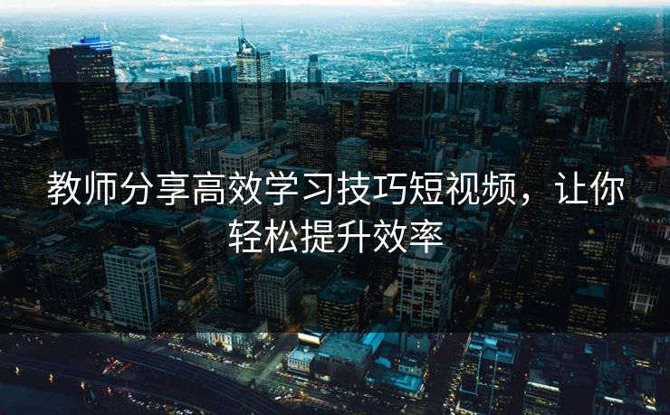 教师分享高效学习技巧短视频，让你轻松提升效率