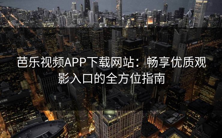 芭乐视频APP下载网站：畅享优质观影入口的全方位指南