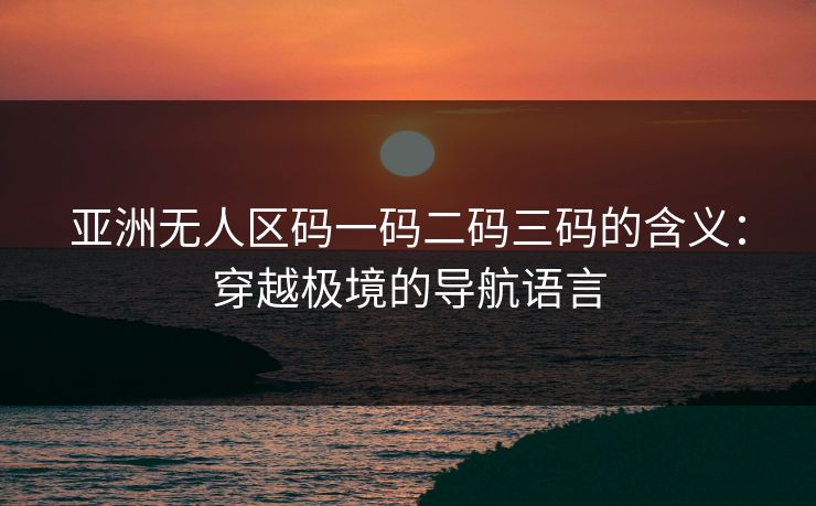 亚洲无人区码一码二码三码的含义:穿越极境的导航语言 亚洲无人区码一码二码三码的含义:穿越极境的导航语言