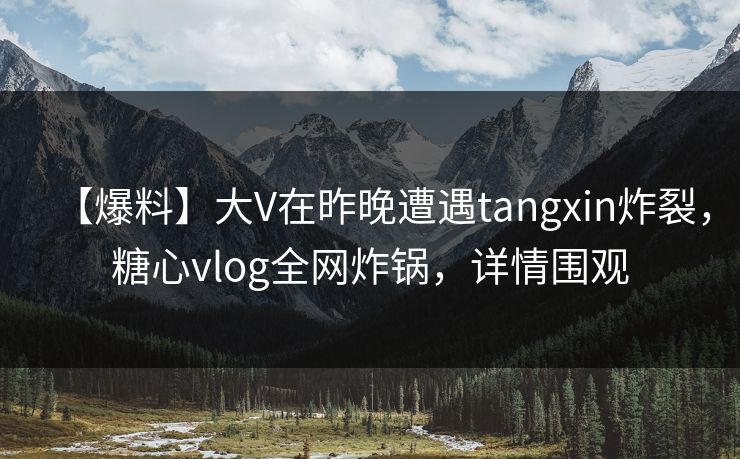 【爆料】大V在昨晚遭遇tangxin炸裂,糖心vlog全网炸锅,详情围观 【爆料】大V在昨晚遭遇tangxin炸裂,糖心vlog全网炸锅,详情围观