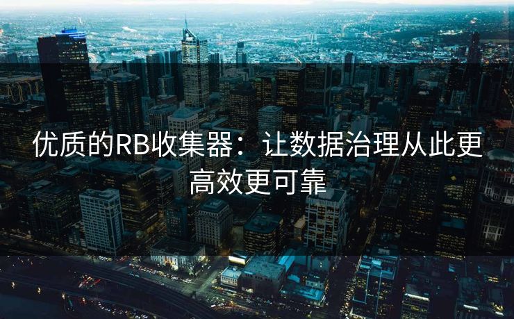 优质的RB收集器:让数据治理从此更高效更可靠 优质的RB收集器:让数据治理从此更高效更可靠
