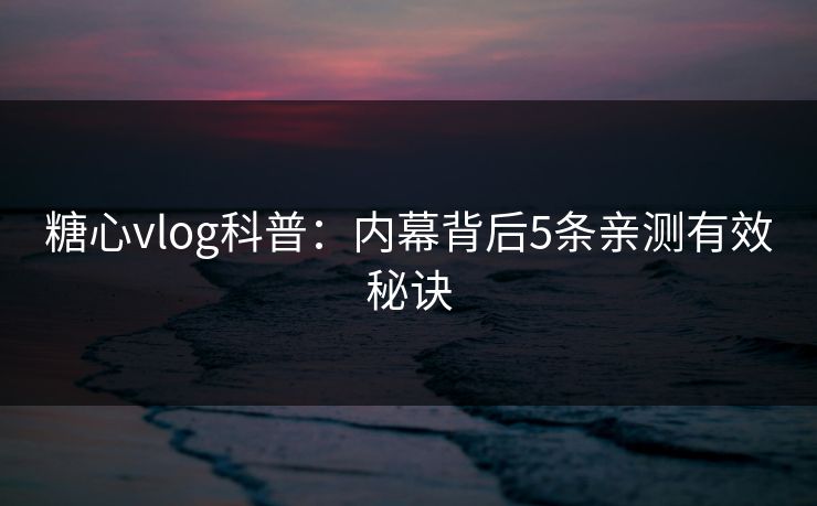 糖心vlog科普：内幕背后5条亲测有效秘诀