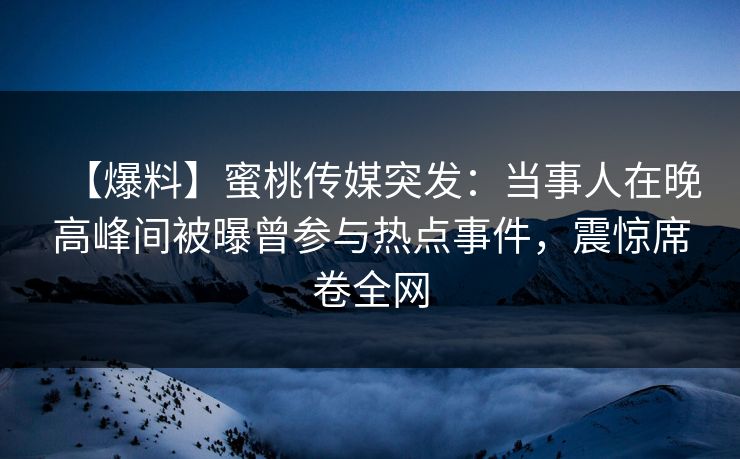 【爆料】蜜桃传媒突发:当事人在晚高峰间被曝曾参与热点事件,震惊席卷全网 【爆料】蜜桃传媒突发:当事人在晚高峰间被曝曾参与热点事件,震惊席卷全网