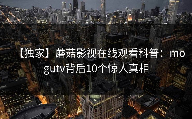 【独家】蘑菇影视在线观看科普:mogutv背后10个惊人真相 【独家】蘑菇影视在线观看科普:mogutv背后10个惊人真相