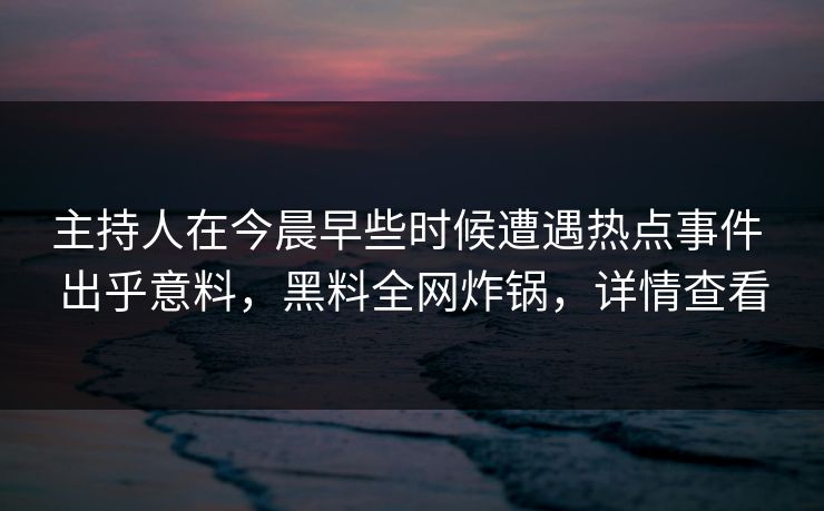 主持人在今晨早些时候遭遇热点事件 出乎意料，黑料全网炸锅，详情查看