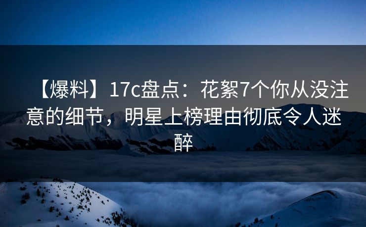 【爆料】17c盘点:花絮7个你从没注意的细节,明星上榜理由彻底令人迷醉 【爆料】17c盘点:花絮7个你从没注意的细节,明星上榜理由彻底令人迷醉