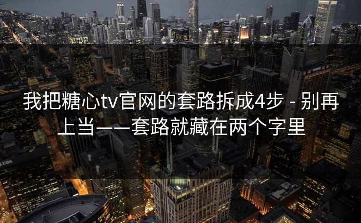 我把糖心tv官网的套路拆成4步 - 别再上当——套路就藏在两个字里 我把糖心tv官网的套路拆成4步 - 别再上当——套路就藏在两个字里