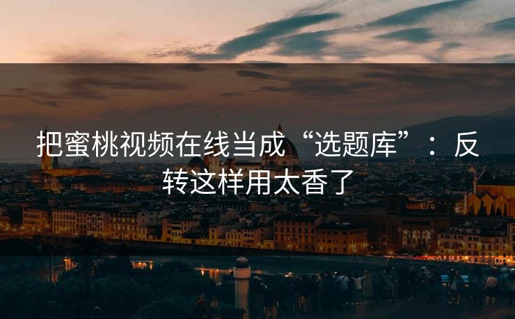 把蜜桃视频在线当成“选题库”：反转这样用太香了