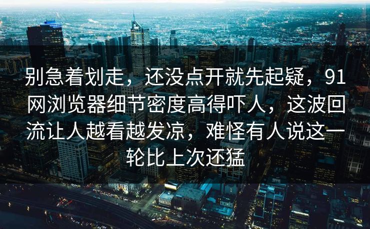 别急着划走,还没点开就先起疑,91网浏览器细节密度高得吓人,这波回流让人越看越发凉,难怪有人说这一轮比上次还猛 别急着划走,还没点开就先起疑,91网浏览器细节密度高得吓人,这波回流让人越看越发凉,难怪有人说这一轮比上次还猛
