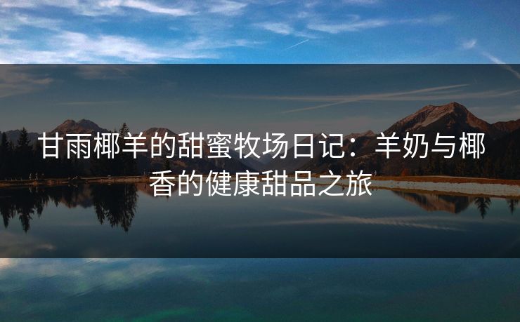 甘雨椰羊的甜蜜牧场日记：羊奶与椰香的健康甜品之旅