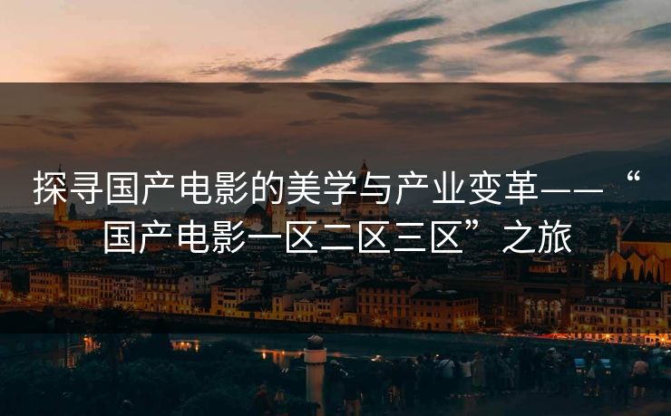 探寻国产电影的美学与产业变革——“国产电影一区二区三区”之旅 探寻国产电影的美学与产业变革——“国产电影一区二区三区”之旅