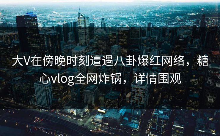 大V在傍晚时刻遭遇八卦爆红网络,糖心vlog全网炸锅,详情围观 大V在傍晚时刻遭遇八卦爆红网络,糖心vlog全网炸锅,详情围观