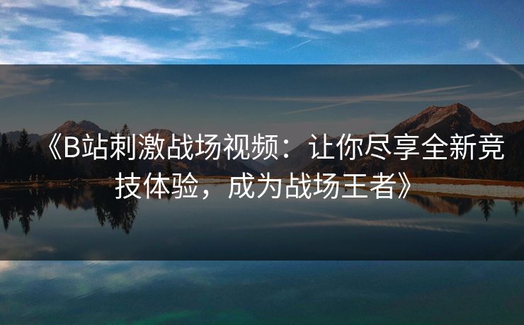 《B站刺激战场视频：让你尽享全新竞技体验，成为战场王者》