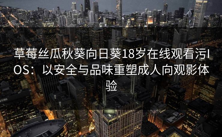 草莓丝瓜秋葵向日葵18岁在线观看污IOS：以安全与品味重塑成人向观影体验
