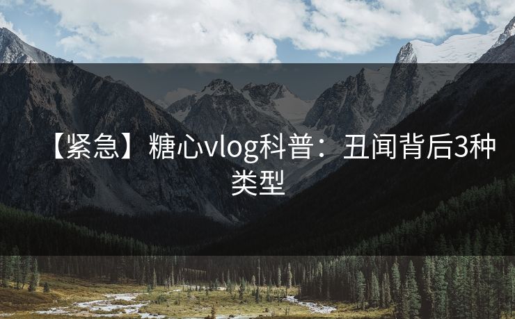 【紧急】糖心vlog科普:丑闻背后3种类型 【紧急】糖心vlog科普:丑闻背后3种类型