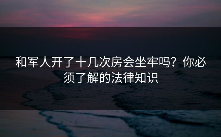 和军人开了十几次房会坐牢吗？你必须了解的法律知识