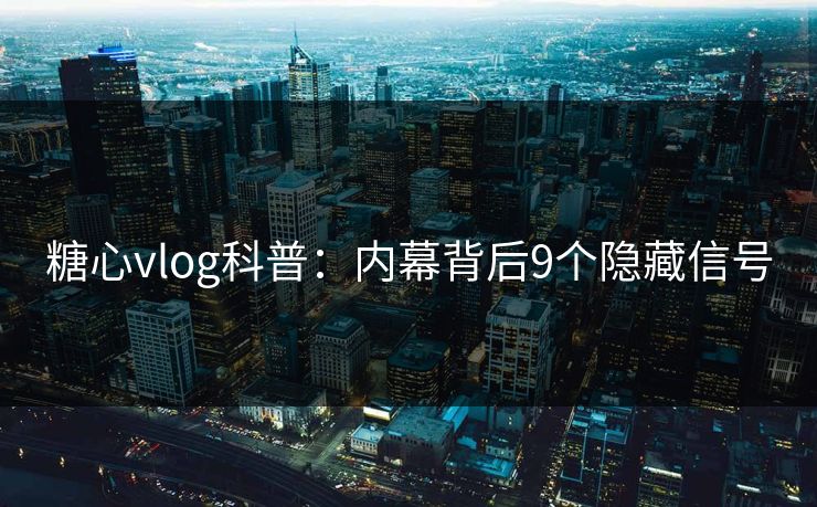 糖心vlog科普：内幕背后9个隐藏信号