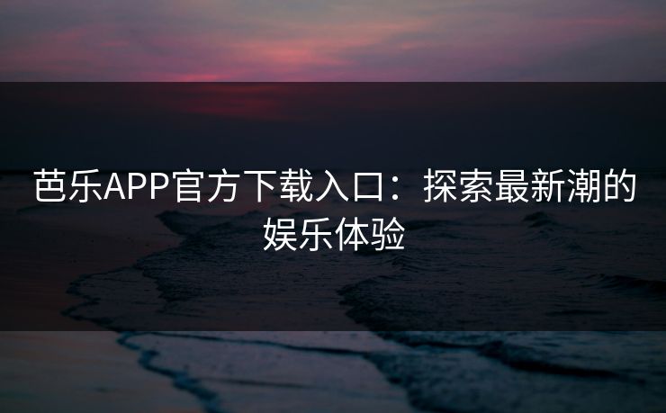 芭乐APP官方下载入口:探索最新潮的娱乐体验 芭乐APP官方下载入口:探索最新潮的娱乐体验