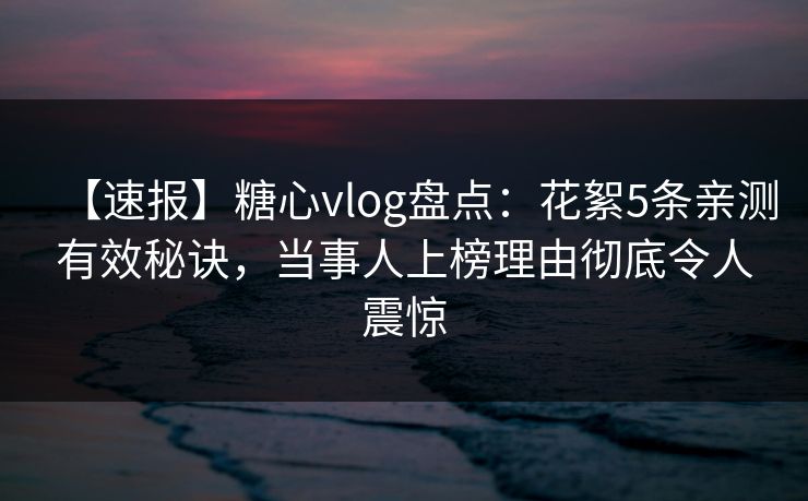 【速报】糖心vlog盘点：花絮5条亲测有效秘诀，当事人上榜理由彻底令人震惊