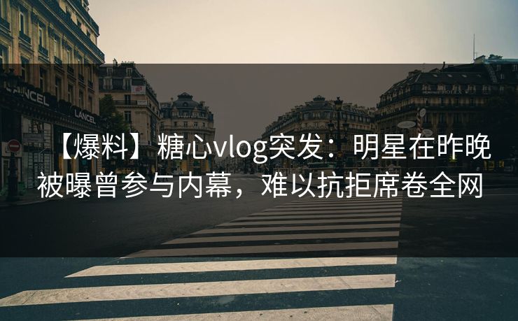【爆料】糖心vlog突发:明星在昨晚被曝曾参与内幕,难以抗拒席卷全网 【爆料】糖心vlog突发:明星在昨晚被曝曾参与内幕,难以抗拒席卷全网