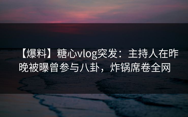 【爆料】糖心vlog突发:主持人在昨晚被曝曾参与八卦,炸锅席卷全网 【爆料】糖心vlog突发:主持人在昨晚被曝曾参与八卦,炸锅席卷全网