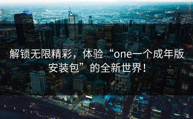 解锁无限精彩，体验“one一个成年版安装包”的全新世界！