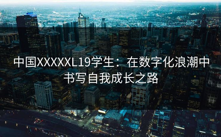 中国XXXXXL19学生:在数字化浪潮中书写自我成长之路 中国XXXXXL19学生:在数字化浪潮中书写自我成长之路