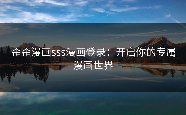 歪歪漫画sss漫画登录:开启你的专属漫画世界 歪歪漫画sss漫画登录:开启你的专属漫画世界