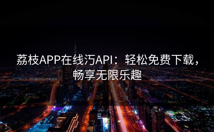 荔枝APP在线汅API：轻松免费下载，畅享无限乐趣