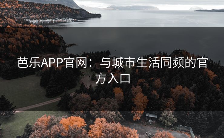 芭乐APP官网：与城市生活同频的官方入口