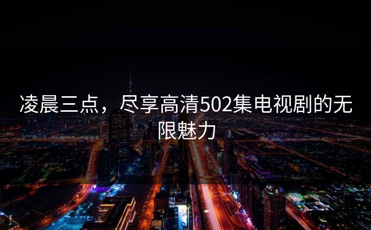 凌晨三点,尽享高清502集电视剧的无限魅力 凌晨三点,尽享高清502集电视剧的无限魅力
