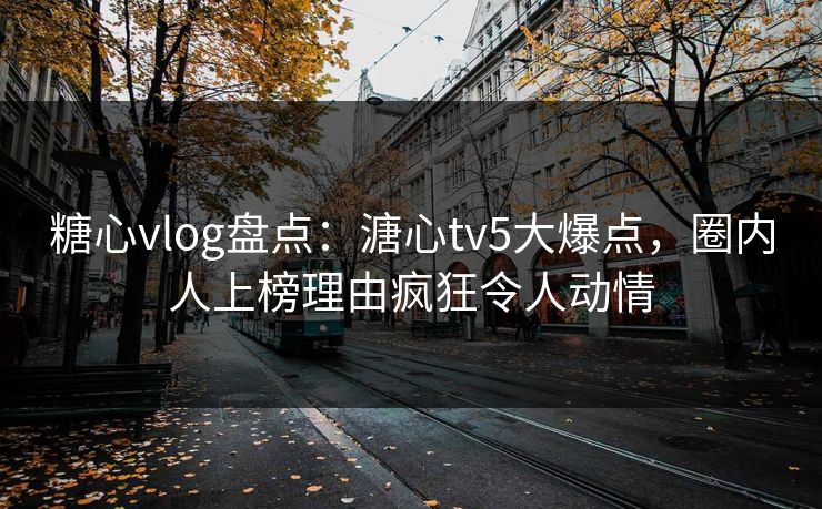 糖心vlog盘点:溏心tv5大爆点,圈内人上榜理由疯狂令人动情 糖心vlog盘点:溏心tv5大爆点,圈内人上榜理由疯狂令人动情