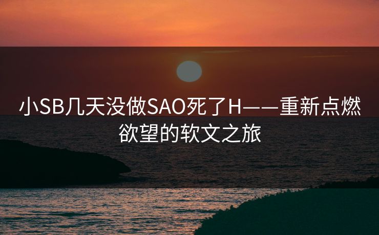 小SB几天没做SAO死了H——重新点燃欲望的软文之旅