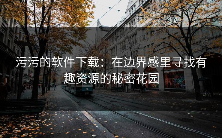 污污的软件下载：在边界感里寻找有趣资源的秘密花园