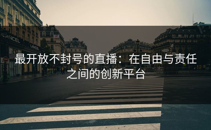 最开放不封号的直播：在自由与责任之间的创新平台