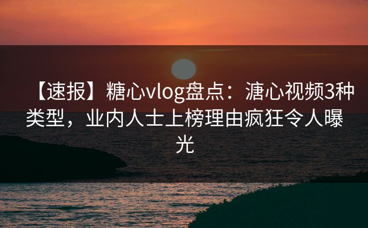 【速报】糖心vlog盘点：溏心视频3种类型，业内人士上榜理由疯狂令人曝光