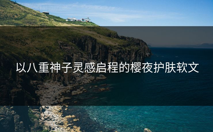 以八重神子灵感启程的樱夜护肤软文