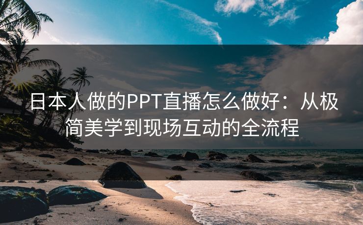 日本人做的PPT直播怎么做好:从极简美学到现场互动的全流程 日本人做的PPT直播怎么做好:从极简美学到现场互动的全流程