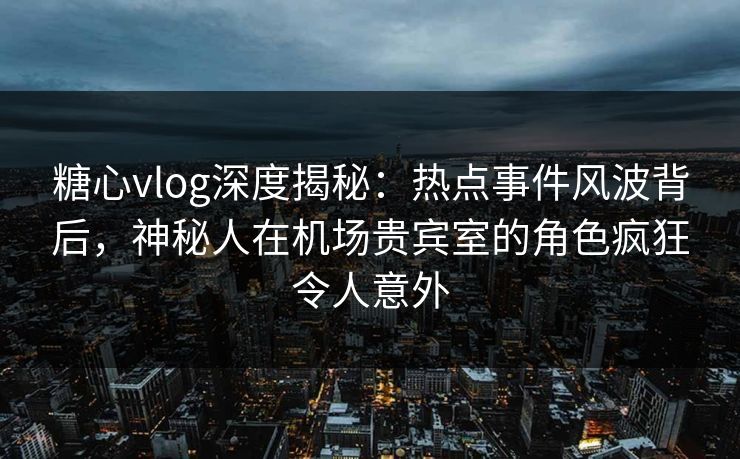 糖心vlog深度揭秘:热点事件风波背后,神秘人在机场贵宾室的角色疯狂令人意外 糖心vlog深度揭秘:热点事件风波背后,神秘人在机场贵宾室的角色疯狂令人意外