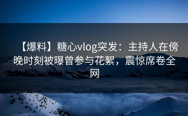 【爆料】糖心vlog突发：主持人在傍晚时刻被曝曾参与花絮，震惊席卷全网