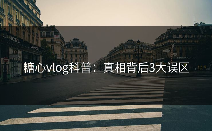 糖心vlog科普:真相背后3大误区 糖心vlog科普:真相背后3大误区