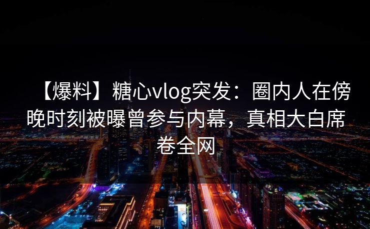 【爆料】糖心vlog突发:圈内人在傍晚时刻被曝曾参与内幕,真相大白席卷全网 【爆料】糖心vlog突发:圈内人在傍晚时刻被曝曾参与内幕,真相大白席卷全网