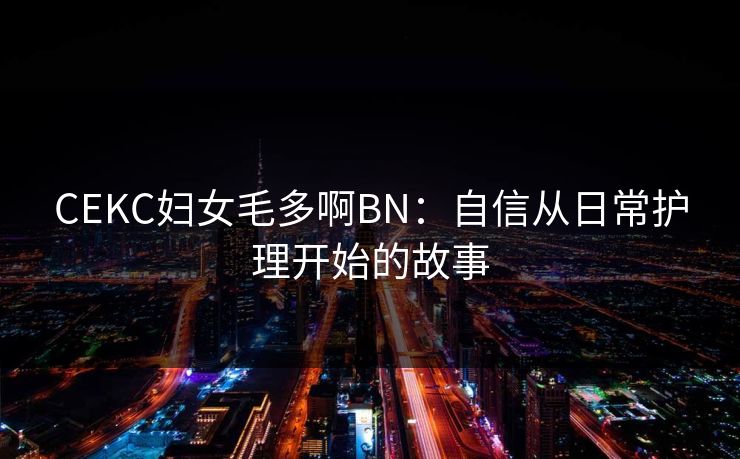 CEKC妇女毛多啊BN：自信从日常护理开始的故事
