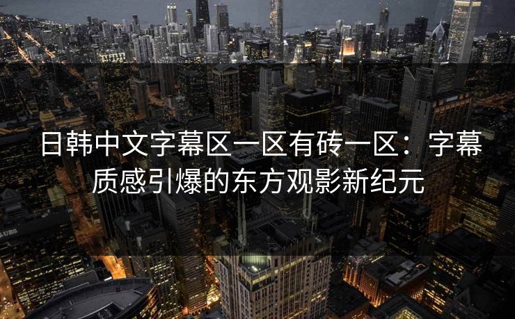 日韩中文字幕区一区有砖一区：字幕质感引爆的东方观影新纪元