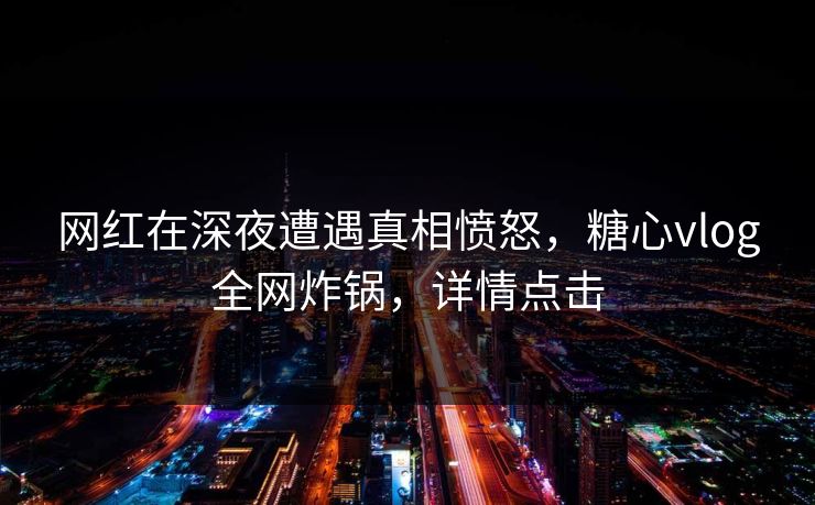 网红在深夜遭遇真相愤怒，糖心vlog全网炸锅，详情点击