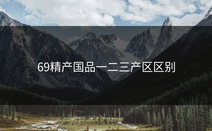 69精产国品一二三产区区别 69精产国品一二三产区区别