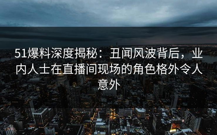 51爆料深度揭秘:丑闻风波背后,业内人士在直播间现场的角色格外令人意外 51爆料深度揭秘:丑闻风波背后,业内人士在直播间现场的角色格外令人意外