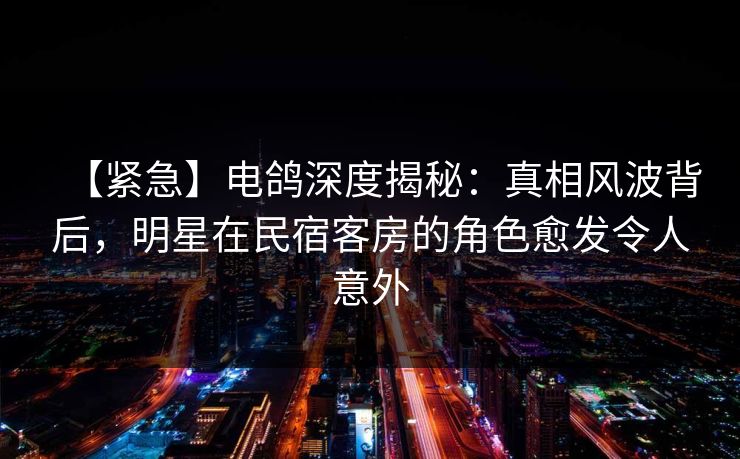 【紧急】电鸽深度揭秘:真相风波背后,明星在民宿客房的角色愈发令人意外 【紧急】电鸽深度揭秘:真相风波背后,明星在民宿客房的角色愈发令人意外